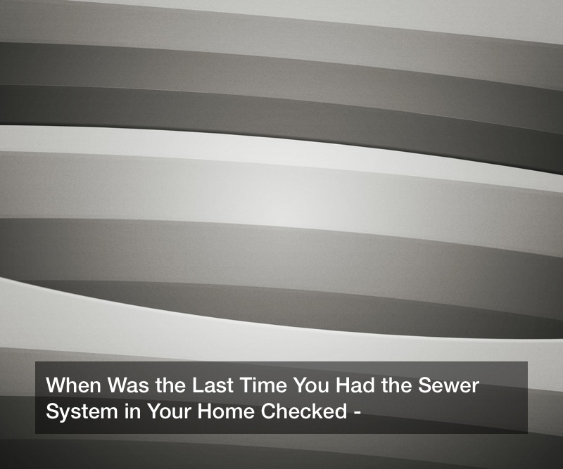 When Was the Last Time You Had the Sewer System in Your Home Checked?