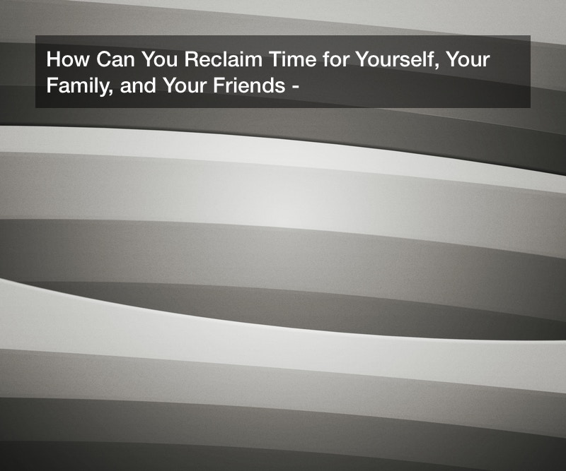 How Can You Reclaim Time for Yourself, Your Family, and Your Friends?