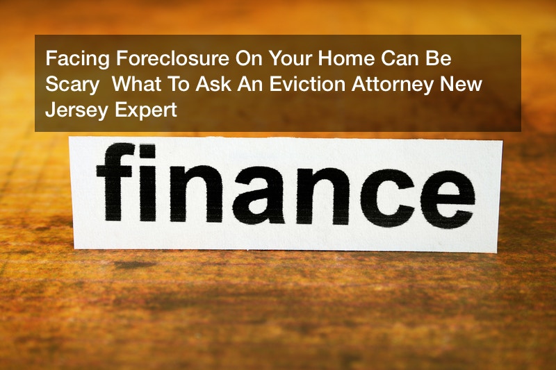 Facing Foreclosure On Your Home Can Be Scary  What To Ask An Eviction Attorney New Jersey Expert
