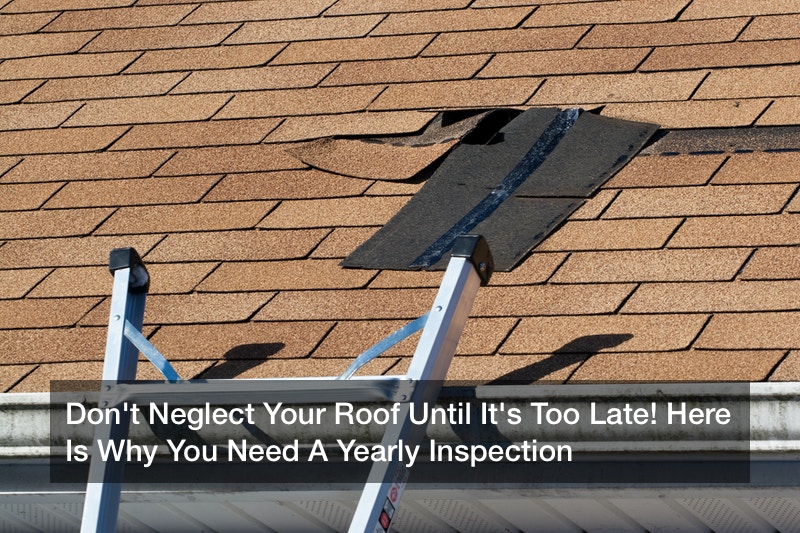 Don’t Neglect Your Roof Until It’s Too Late! Here Is Why You Need A Yearly Inspection