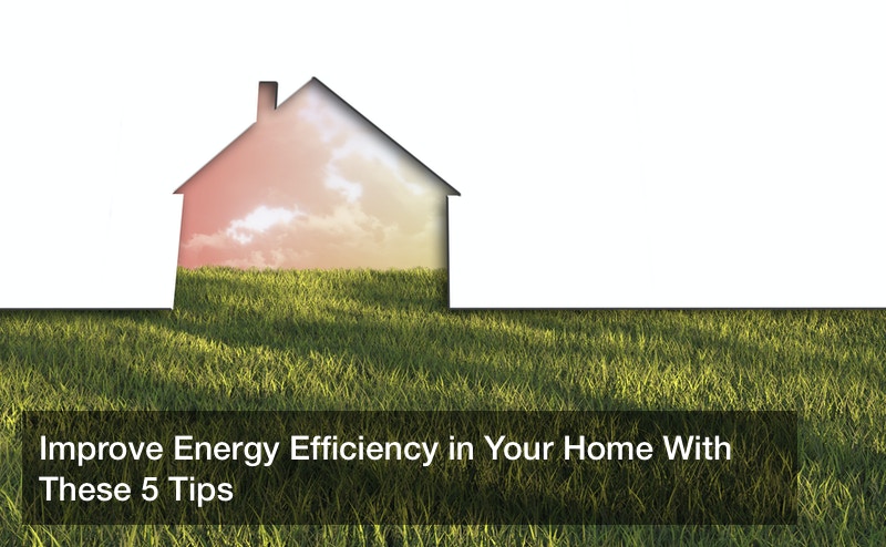 Improve Energy Efficiency in Your Home With These 5 Tips
