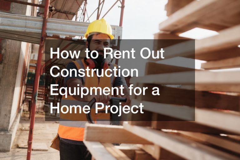 How to Rent Out Construction Equipment for a Home Project