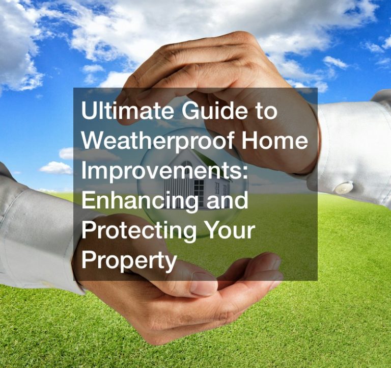 Ultimate Guide to Weatherproof Home Improvements  Enhancing and Protecting Your Property