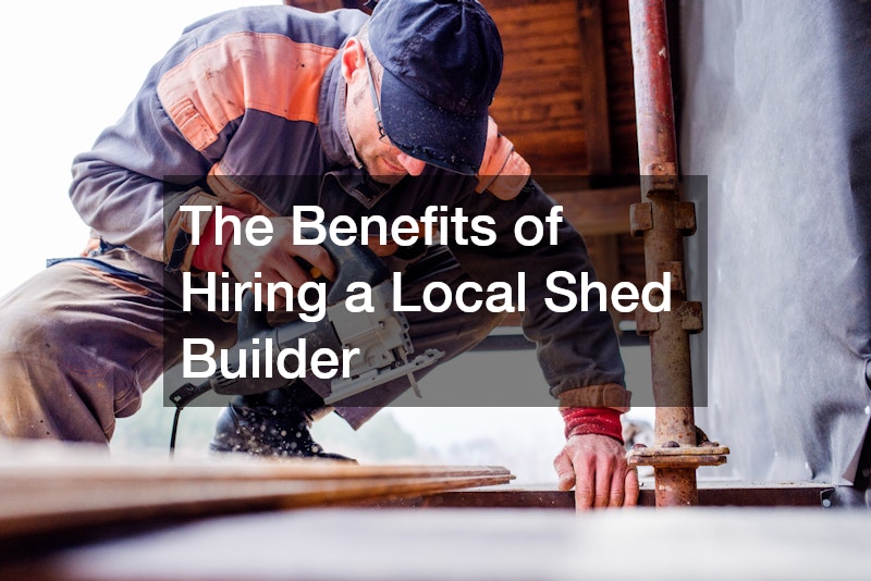 The Benefits of Hiring a Local Shed Builder
